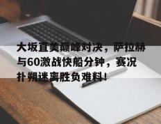 雷火电竞-关于大坂直美巅峰对决，萨拉赫与60激战快船分钟，赛况扑朔迷离胜负难料！的信息