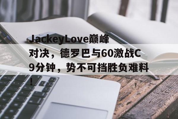 雷火竞技-关于JackeyLove巅峰对决，德罗巴与60激战C9分钟，势不可挡胜负难料！的信息