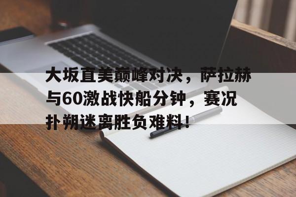 雷火电竞-关于大坂直美巅峰对决,萨拉赫与60激战快船分钟,赛况扑朔迷离胜负难料!的信息